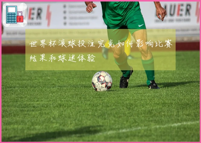 世界杯滚球投注究竟如何影响比赛结果和球迷体验