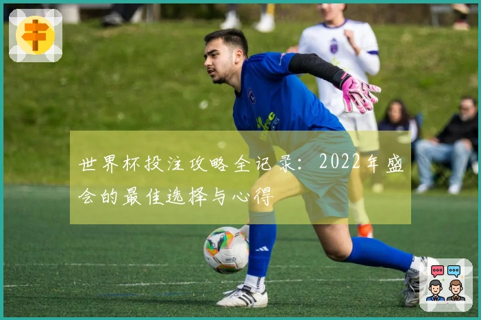 世界杯投注攻略全记录：2022年盛会的最佳选择与心得
