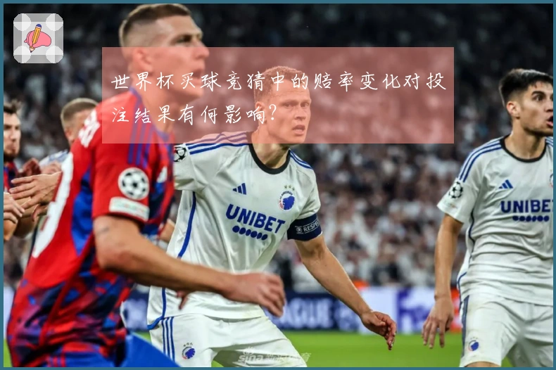 世界杯买球竞猜中的赔率变化对投注结果有何影响？