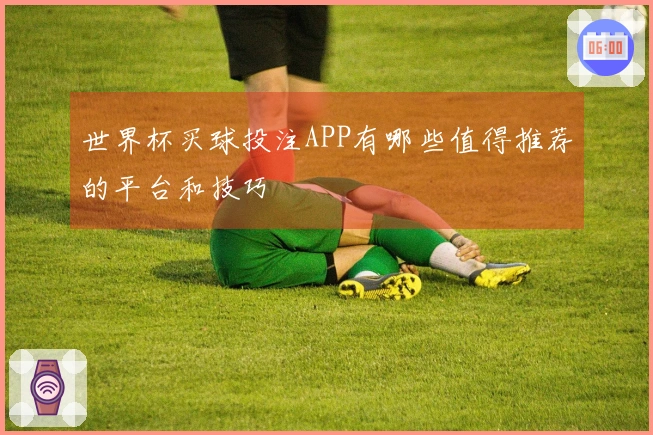 世界杯买球投注APP有哪些值得推荐的平台和技巧