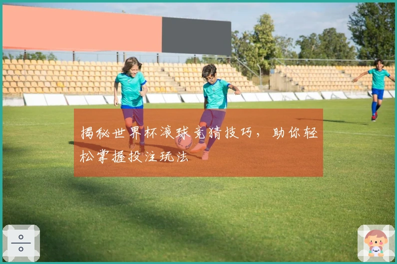 揭秘世界杯滚球竞猜技巧，助你轻松掌握投注玩法