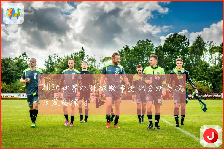 2026世界杯让球赔率变化分析与投注策略探讨