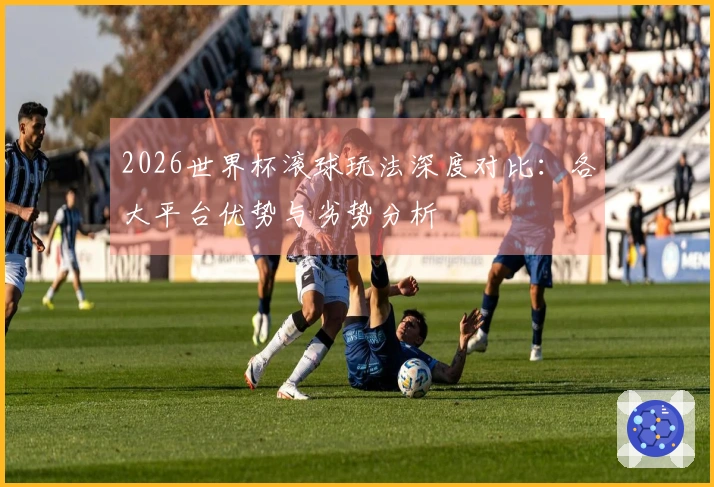 2026世界杯滚球玩法深度对比：各大平台优势与劣势分析