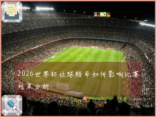 2026世界杯让球赔率如何影响比赛结果分析
