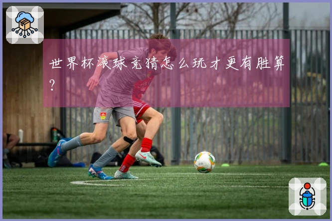 世界杯滚球竞猜怎么玩才更有胜算？