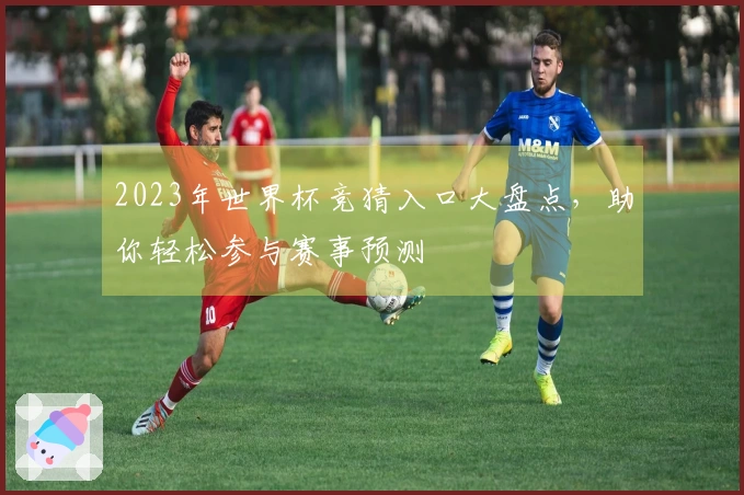 2023年世界杯竞猜入口大盘点，助你轻松参与赛事预测