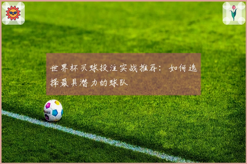 世界杯买球投注实战推荐：如何选择最具潜力的球队