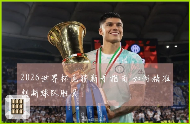 2026世界杯竞猜新手指南 如何精准判断球队胜负