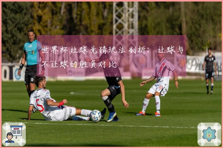 世界杯让球竞猜玩法剖析：让球与不让球的胜负对比