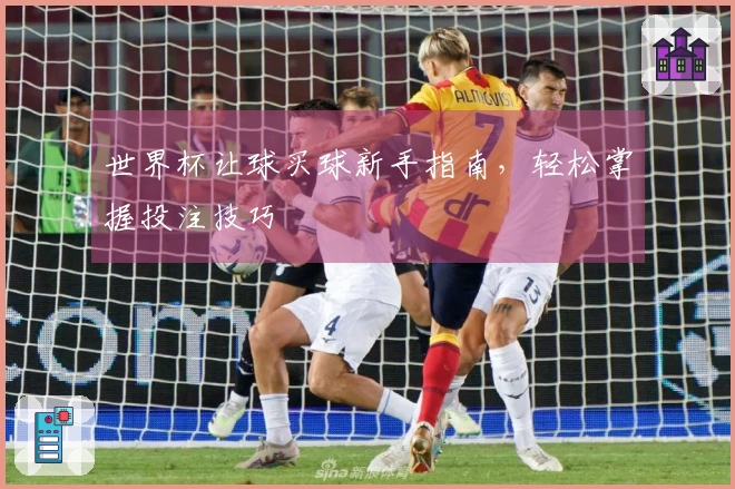 世界杯让球买球新手指南，轻松掌握投注技巧