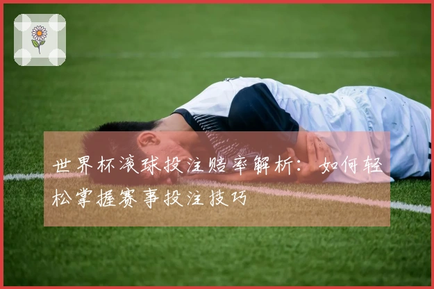 世界杯滚球投注赔率解析：如何轻松掌握赛事投注技巧