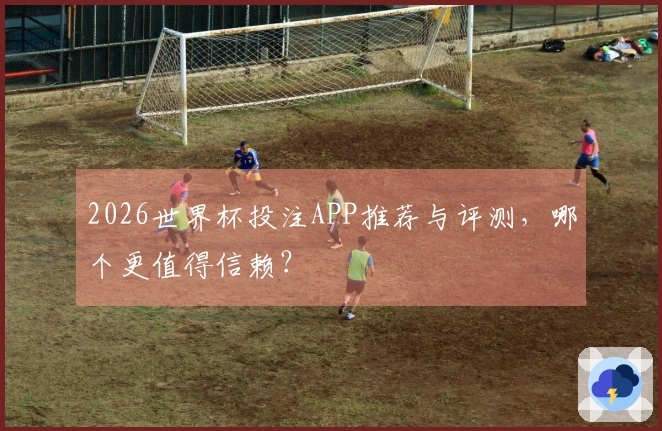 2026世界杯投注APP推荐与评测，哪个更值得信赖？