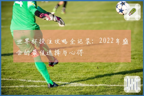 世界杯投注攻略全记录：2022年盛会的最佳选择与心得