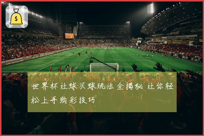 世界杯让球买球玩法全揭秘 让你轻松上手购彩技巧
