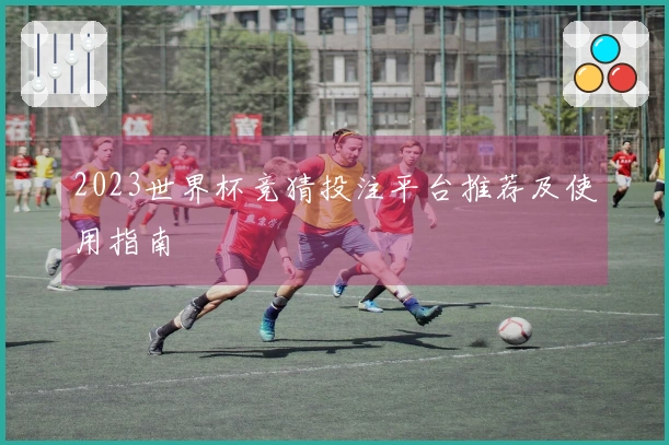 2023世界杯竞猜投注平台推荐及使用指南