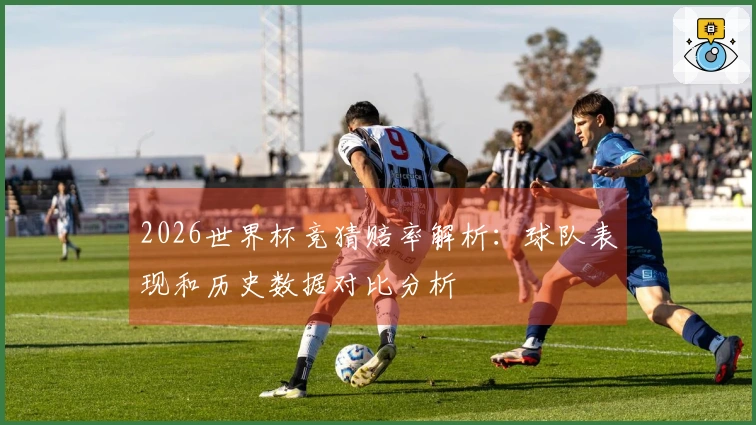 2026世界杯竞猜赔率解析：球队表现和历史数据对比分析