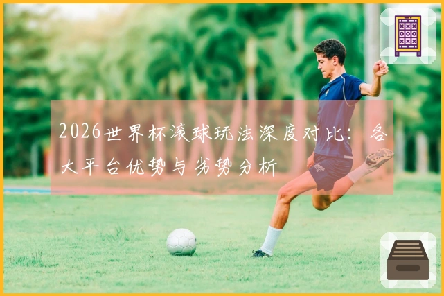 2026世界杯滚球玩法深度对比：各大平台优势与劣势分析