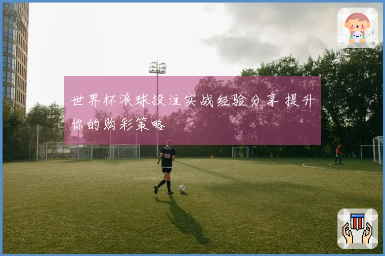 世界杯滚球投注实战经验分享 提升你的购彩策略