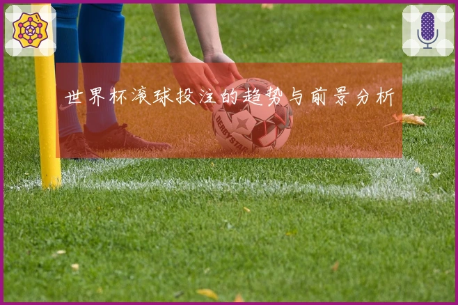 世界杯滚球投注的趋势与前景分析