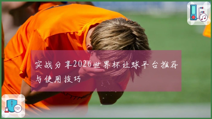 实战分享2026世界杯让球平台推荐与使用技巧