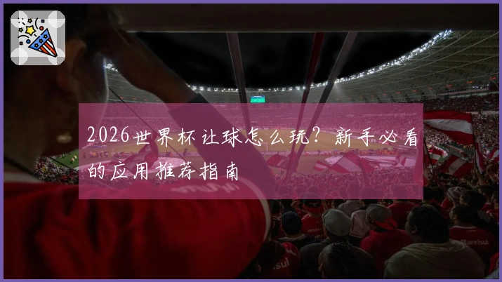 2026世界杯让球怎么玩？新手必看的应用推荐指南