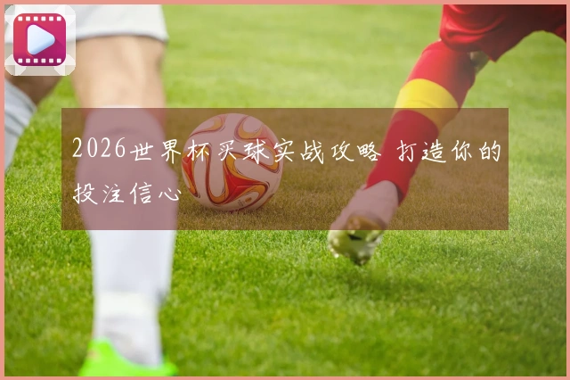 2026世界杯买球实战攻略 打造你的投注信心