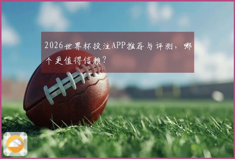 2026世界杯投注APP推荐与评测，哪个更值得信赖？