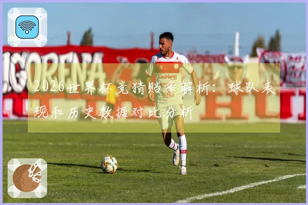 2026世界杯竞猜赔率解析：球队表现和历史数据对比分析