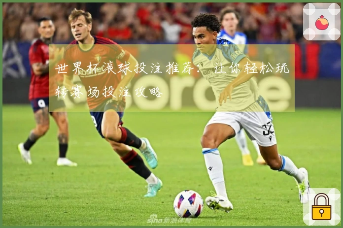 世界杯滚球投注推荐：让你轻松玩转赛场投注攻略
