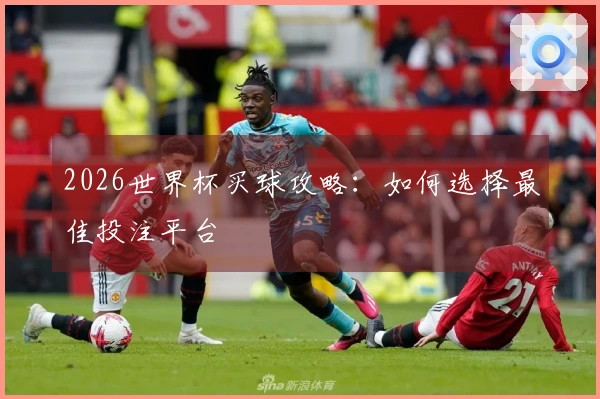 2026世界杯买球攻略：如何选择最佳投注平台