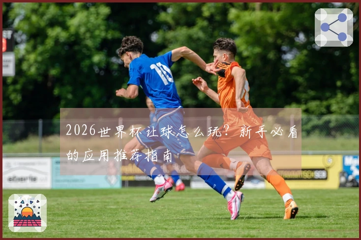 2026世界杯让球怎么玩？新手必看的应用推荐指南