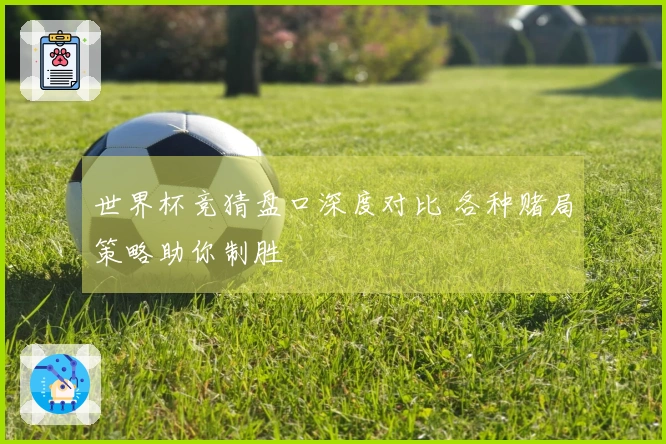 世界杯竞猜盘口深度对比 各种赌局策略助你制胜