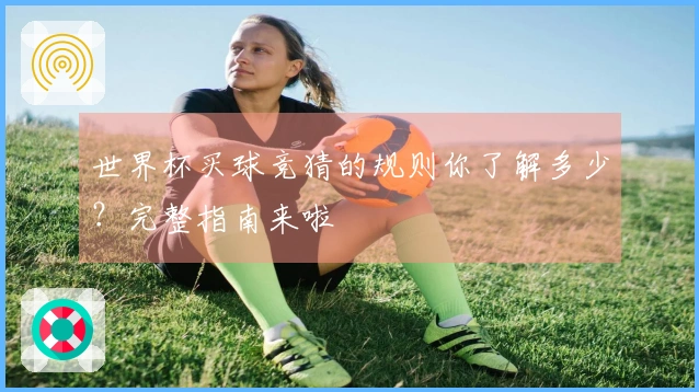 世界杯买球竞猜的规则你了解多少?完整指南来啦