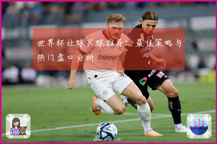 世界杯让球买球推荐：最佳策略与热门盘口分析