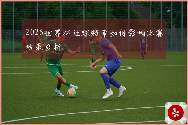 2026世界杯让球赔率如何影响比赛结果分析