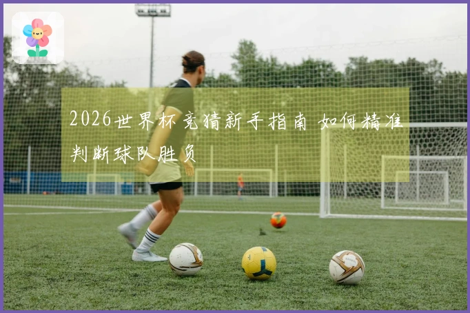 2026世界杯竞猜新手指南 如何精准判断球队胜负