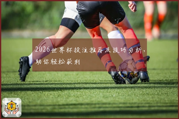 2026世界杯投注推荐及技巧分析，助你轻松获利